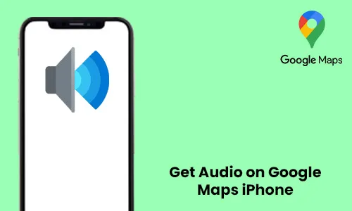 How to Get Audio on Google Maps iPhone