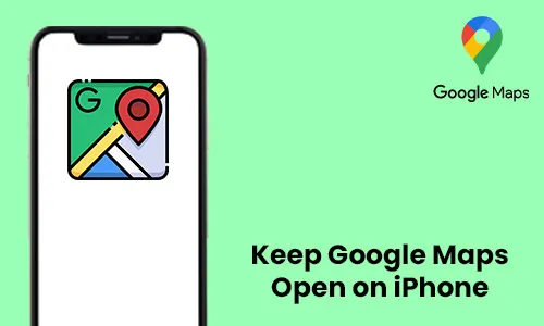 How to Keep Google Maps Open on iPhone