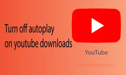 How to Turn off Autoplay on Youtube Downloads